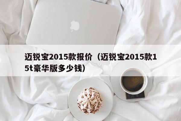 迈锐宝2015款报价（迈锐宝2015款15t豪华版多少钱）