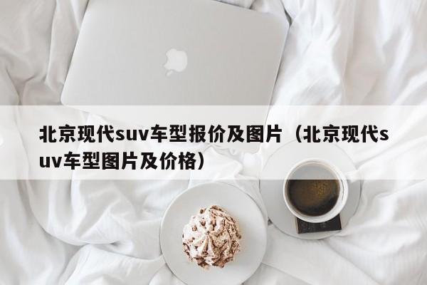 北京现代suv车型报价及图片（北京现代suv车型图片及价格）