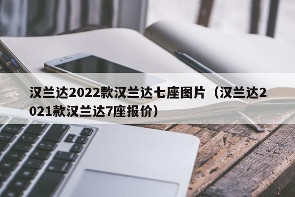 汉兰达2022款汉兰达七座图片（汉兰达2021款汉兰达7座报价）