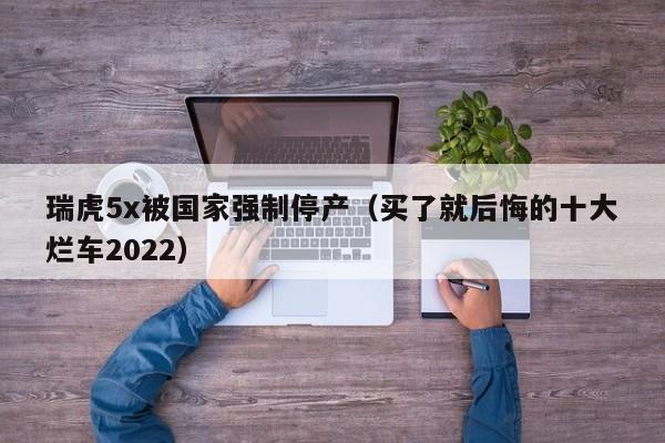 瑞虎5x被国家强制停产（买了就后悔的十大烂车2022）