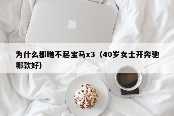 为什么都瞧不起宝马x3（40岁女士开奔驰哪款好）