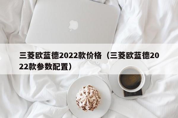 三菱欧蓝德2022款价格（三菱欧蓝德2022款参数配置）