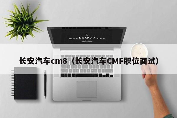 长安汽车cm8（长安汽车CMF职位面试）