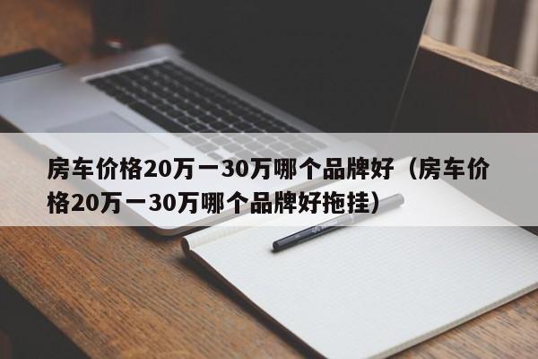 房车价格20万一30万哪个品牌好（房车价格20万一30万哪个品牌好拖挂）