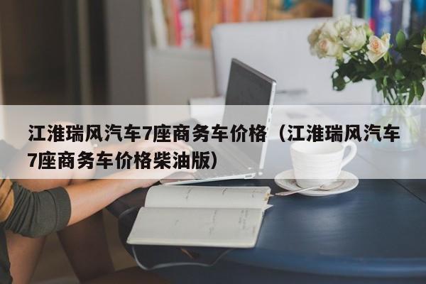 江淮瑞风汽车7座商务车价格（江淮瑞风汽车7座商务车价格柴油版）