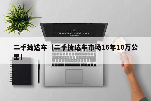 二手捷达车（二手捷达车市场16年10万公里）