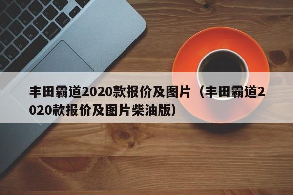 丰田霸道2020款报价及图片（丰田霸道2020款报价及图片柴油版）