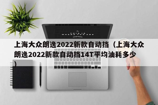 上海大众朗逸2022新款自动挡（上海大众朗逸2022新款自动挡14T平均油耗多少）