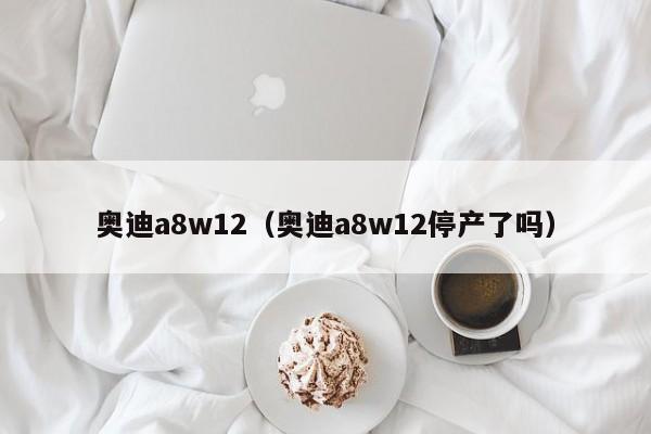 奥迪a8w12（奥迪a8w12停产了吗）