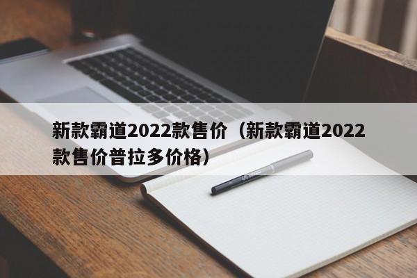 新款霸道2022款售价（新款霸道2022款售价普拉多价格）