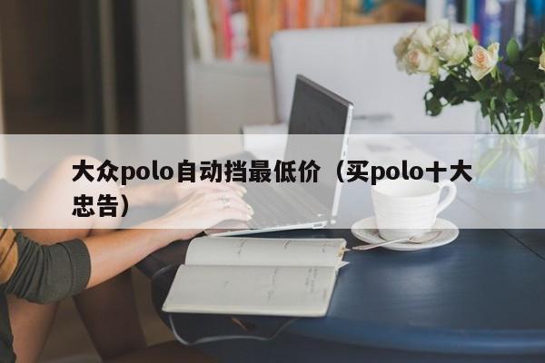 大众polo自动挡最低价（买polo十大忠告）