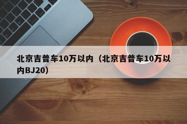 北京吉普车10万以内（北京吉普车10万以内BJ20）