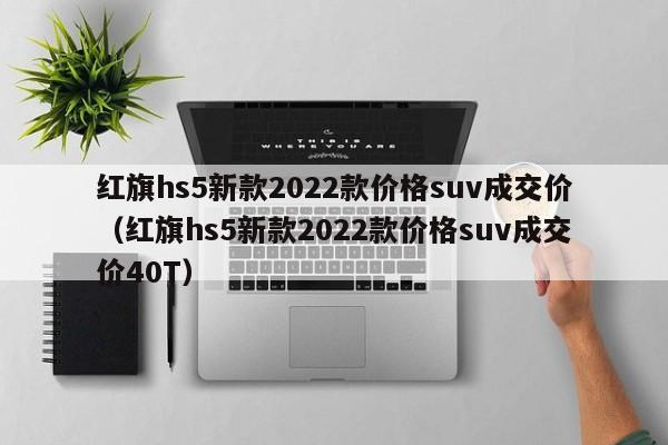 红旗hs5新款2022款价格suv成交价（红旗hs5新款2022款价格suv成交价40T）