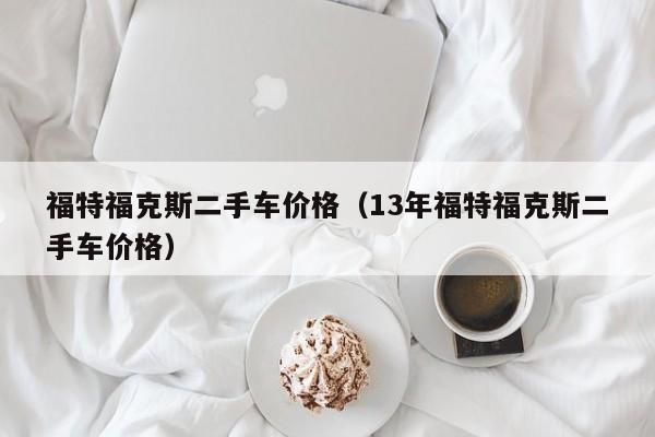 福特福克斯二手车价格（13年福特福克斯二手车价格）