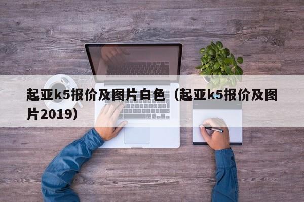 起亚k5报价及图片白色（起亚k5报价及图片2019）