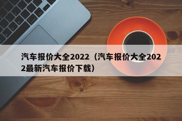 汽车报价大全2022（汽车报价大全2022最新汽车报价下载）