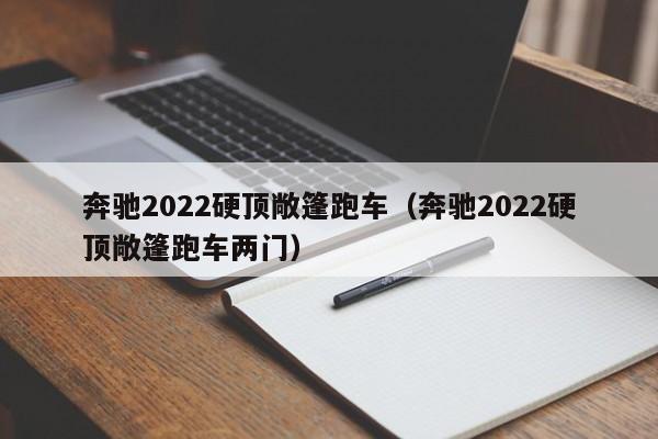 奔驰2022硬顶敞篷跑车（奔驰2022硬顶敞篷跑车两门）