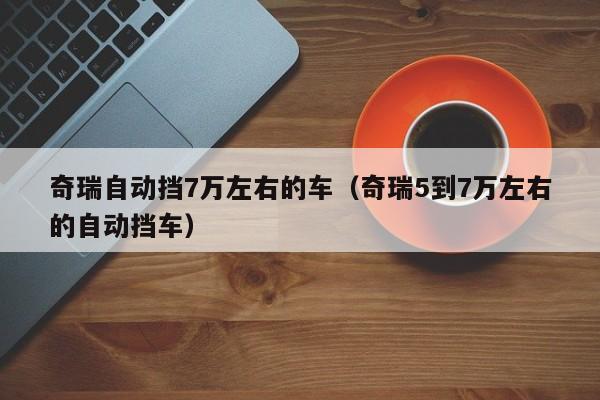 奇瑞自动挡7万左右的车（奇瑞5到7万左右的自动挡车）