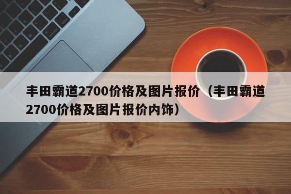 丰田霸道2700价格及图片报价（丰田霸道2700价格及图片报价内饰）