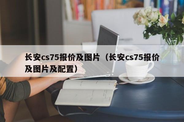 长安cs75报价及图片（长安cs75报价及图片及配置）