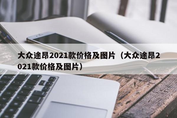 大众途昂2021款价格及图片（大众途昂2021款价格及图片）