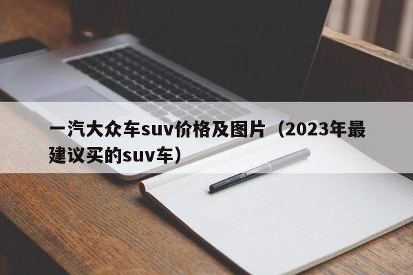 一汽大众车suv价格及图片（2023年最建议买的suv车）