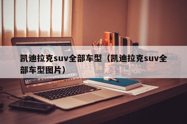 凯迪拉克suv全部车型（凯迪拉克suv全部车型图片）