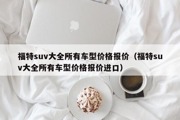 福特suv大全所有车型价格报价（福特suv大全所有车型价格报价进口）