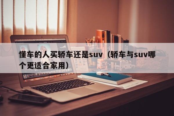 懂车的人买轿车还是suv（轿车与suv哪个更适合家用）