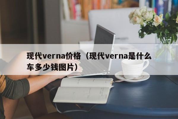 现代verna价格（现代verna是什么车多少钱图片）