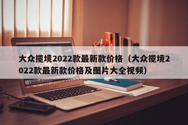 大众揽境2022款最新款价格（大众揽境2022款最新款价格及图片大全视频）