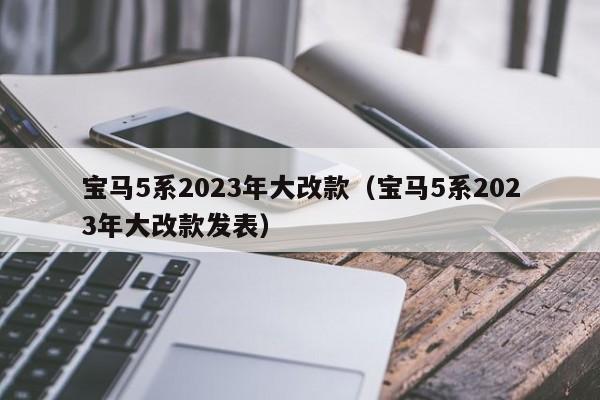 宝马5系2023年大改款（宝马5系2023年大改款发表）