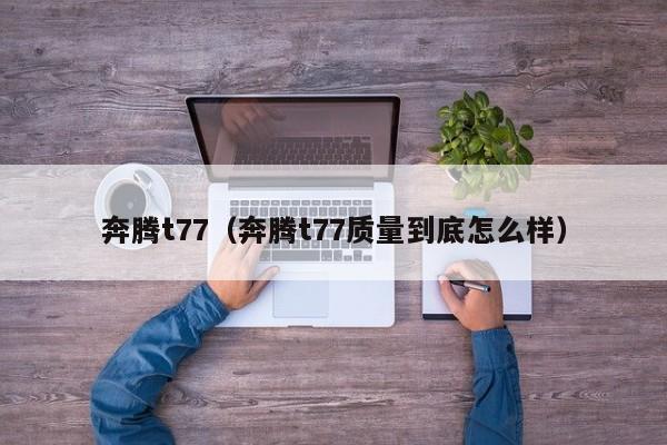 奔腾t77（奔腾t77质量到底怎么样）