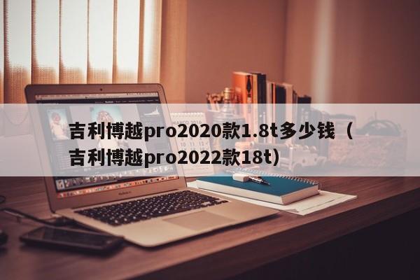 吉利博越pro2020款1.8t多少钱（吉利博越pro2022款18t）