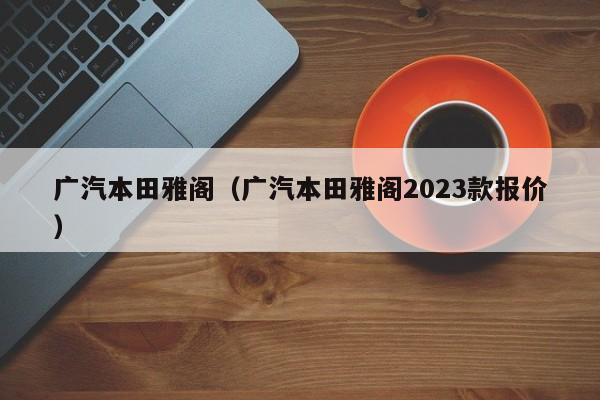 广汽本田雅阁（广汽本田雅阁2023款报价）