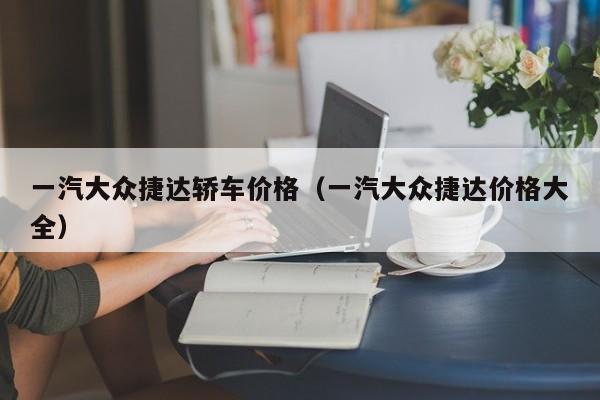 一汽大众捷达轿车价格（一汽大众捷达价格大全）