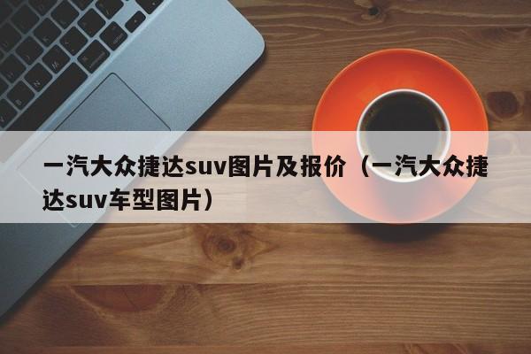 一汽大众捷达suv图片及报价（一汽大众捷达suv车型图片）