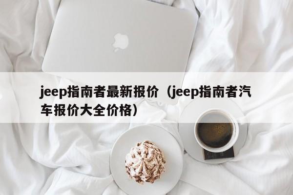 jeep指南者最新报价（jeep指南者汽车报价大全价格）