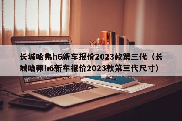 长城哈弗h6新车报价2023款第三代（长城哈弗h6新车报价2023款第三代尺寸）