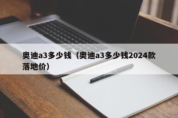 奥迪a3多少钱（奥迪a3多少钱2024款落地价）