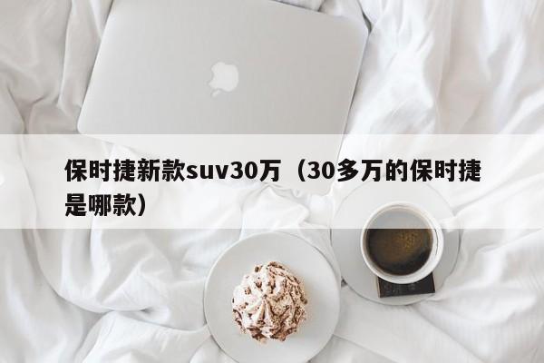 保时捷新款suv30万（30多万的保时捷是哪款）