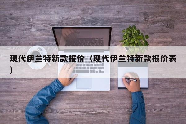 现代伊兰特新款报价（现代伊兰特新款报价表）