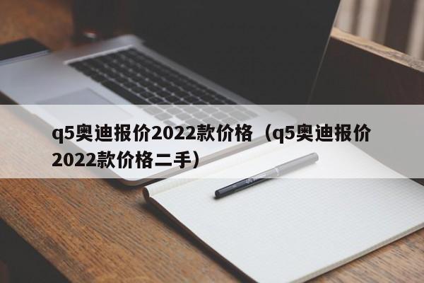 q5奥迪报价2022款价格（q5奥迪报价2022款价格二手）