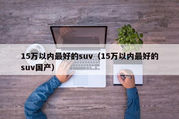 15万以内最好的suv（15万以内最好的suv国产）