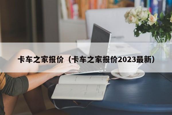 卡车之家报价（卡车之家报价2023最新）