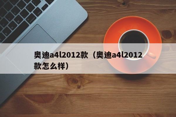 奥迪a4l2012款（奥迪a4l2012款怎么样）