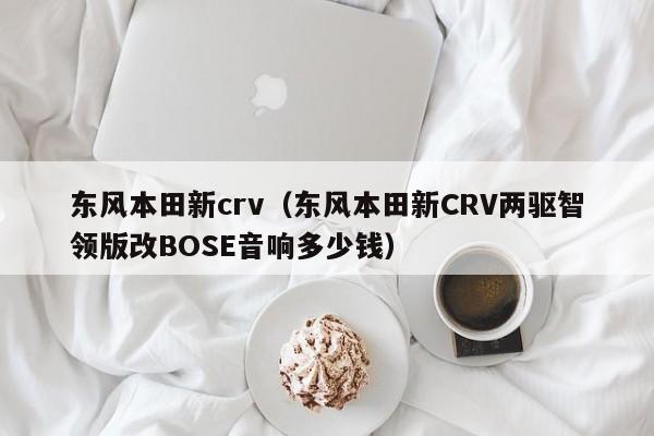 东风本田新crv（东风本田新CRV两驱智领版改BOSE音响多少钱）