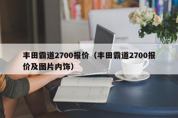 丰田霸道2700报价（丰田霸道2700报价及图片内饰）