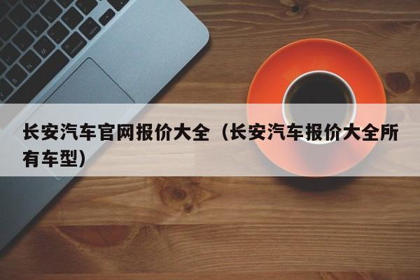 长安汽车官网报价大全（长安汽车报价大全所有车型）