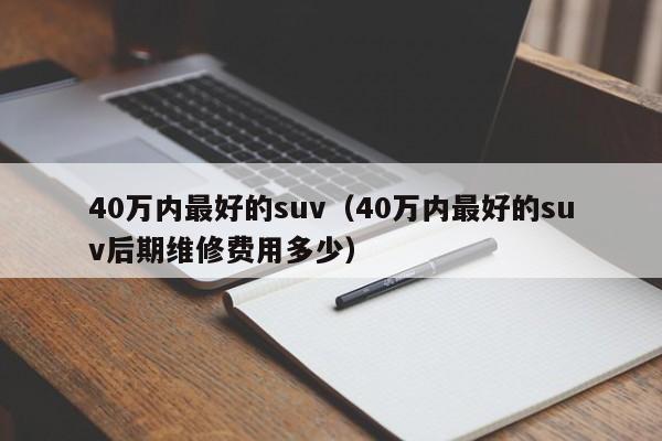 40万内最好的suv（40万内最好的suv后期维修费用多少）